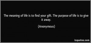 ... to find your gift. The purpose of life is to give it away. - Anonymous