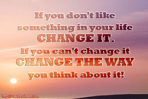 ... change it. If you can't change it change the way you think about it