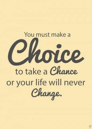 choices, chances and changes. You must make a choice to take a chance ...