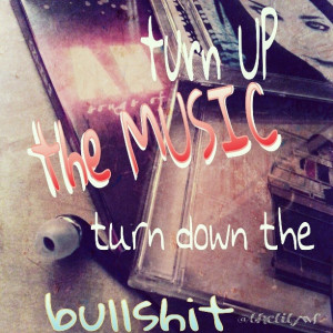 Turn up the music, turn down the bullshit