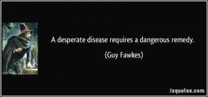 desperate disease requires a dangerous remedy. - Guy Fawkes