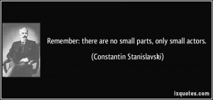 ... there are no small parts, only small actors. - Constantin Stanislavski