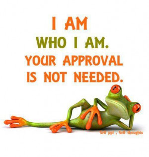 Am Who I Am. Your Approval Is Not Needed
