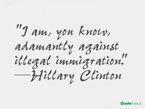 ... know, adamantly against illegal immigration.” — Hillary Clinton