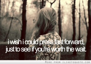 wish I could press fast forward just to see if you're worth the wait ...