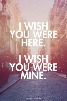 wish you were here. I wish you were mine.
