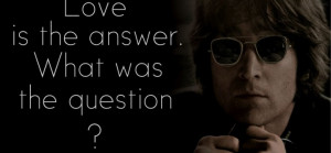 John Lennon Quotes - Love is the Answer. What was the Question