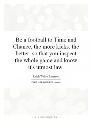 Be a football to Time and Chance, the more kicks, the better, so that ...