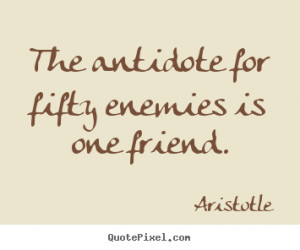 Aristotle Quotes - The antidote for fifty enemies is one friend.