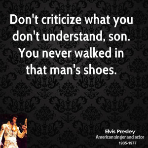 Don't criticize what you don't understand, son. You never walked in ...