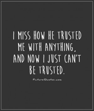 ... miss how he trusted me with anything, and now I just can't be trusted