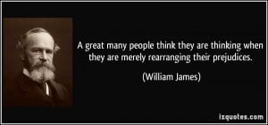 ... when they are merely rearranging their prejudices. - William James