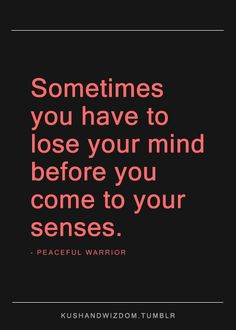 ... mind before you come to your senses.