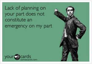 Lack of planning on your part does not constitute an emergency on my ...