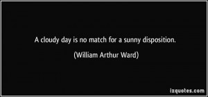 ... cloudy day is no match for a sunny disposition. - William Arthur Ward