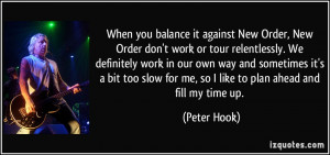 ... slow for me, so I like to plan ahead and fill my time up. - Peter Hook