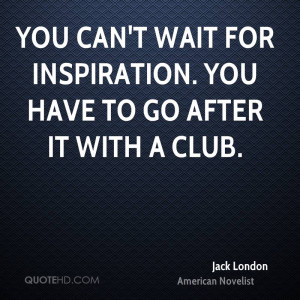 You can't wait for inspiration. You have to go after it with a club.
