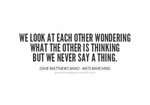 ... but we never say a thing.”- Dave Matthews Band (Ants Marching