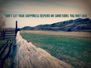 ... let your happiness depend on something you may lose.