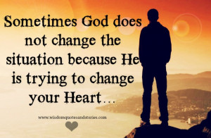 God does not change the situation because he is trying to change your ...