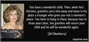 You have a wonderful child. Then, when he's thirteen, gremlins carry ...