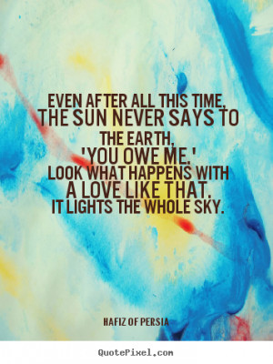 Quotes - Even after all this time, The sun never says to the earth ...