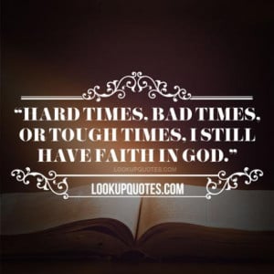Hard times, bad times, or tough times, I still have faith in god.