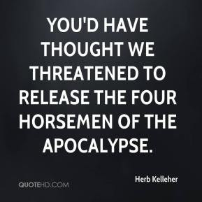 ... thought we threatened to release the four horsemen of the Apocalypse
