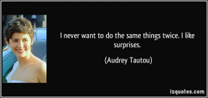 ... want to do the same things twice. I like surprises. - Audrey Tautou