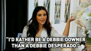 ... be a debbie downer than a debbie desperado.