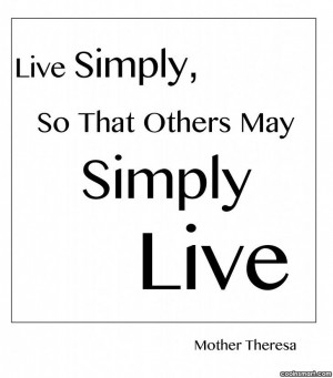 Quote: Live simply, so that others may simply...