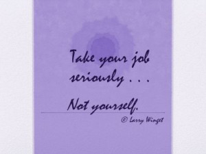Larry Winget Quote - Take your job seriously, not yourself.