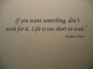 If you want something, don't wish for it. Life is too short to wait.