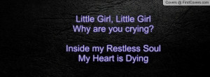 Little Girl, Little GirlWhy are you crying?Inside my Restless SoulMy ...