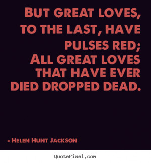 ... quotes about love - But great loves, to the last, have pulses red; all