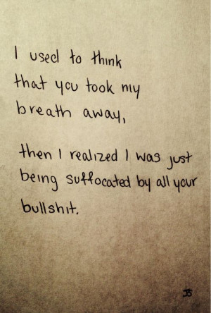 ... , then I realized I was just being suffocated by all your bullshit