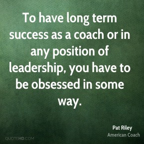 Pat Riley - To have long term success as a coach or in any position of ...