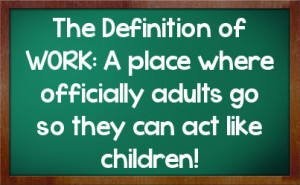 The Definition of WORK: A place where officially adults go so they can ...