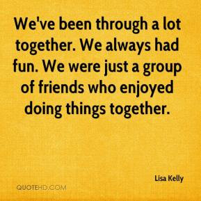 Lisa Kelly - We've been through a lot together. We always had fun. We ...