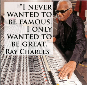 ... wanted to be famous. we usually wanted to be great,” Ray Charles