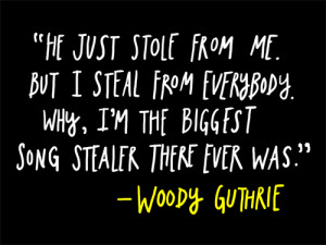 ... . Why, I'm the biggest song stealer there ever was. - Woody Guthrie