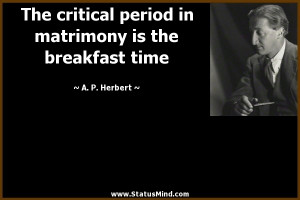 The critical period in matrimony is the breakfast time - A. P. Herbert ...