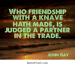 ... with a knave hath made, is judged.. John Gay famous friendship quotes