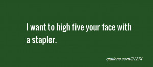 Image for Quote #21274: I want to high five your face with a stapler.