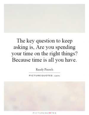 ... time on the right things? Because time is all you have. Picture Quote