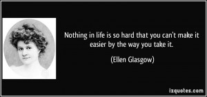 ... that you can't make it easier by the way you take it. - Ellen Glasgow