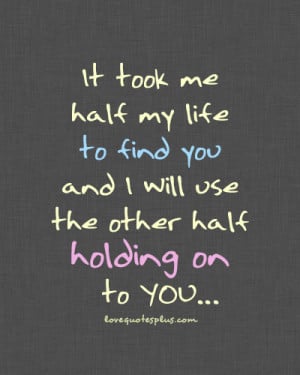 It took me half my life to find you and I will use the other half ...