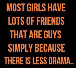 ... lots of friends that are guys... simply beacuse there is less drama