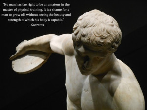 ... to be an amateur in the matter of physical training…” – Socrates