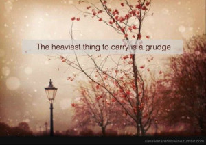The heaviest thing to carry is a grudge.